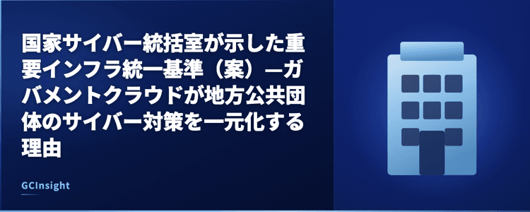 国家サイバー統括室が示した重要インフラ統一基準（案）—ガバメントクラウドが地方公共団体のサイバー対策を一元化する理由