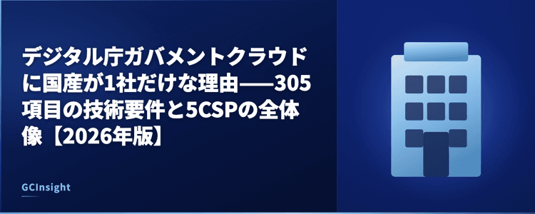 デジタル庁ガバメントクラウドに国産が1社だけな理由——305項目の技術要件と5CSPの全体像【2026年版】